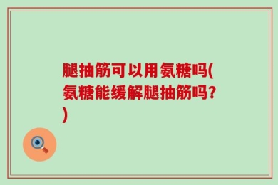 腿抽筋可以用氨糖吗(氨糖能缓解腿抽筋吗？)