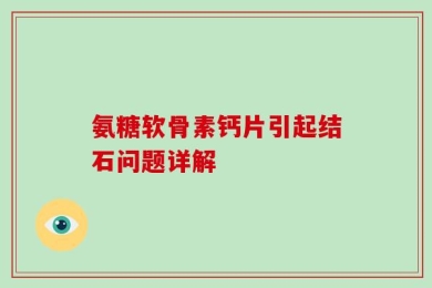 氨糖软骨素钙片引起结石问题详解