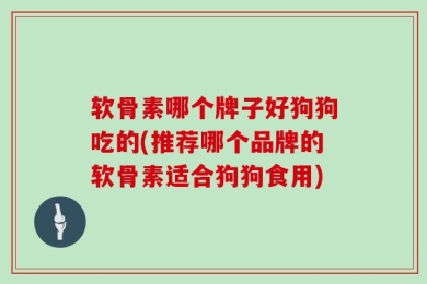 软骨素哪个牌子好狗狗吃的(推荐哪个品牌的软骨素适合狗狗食用)