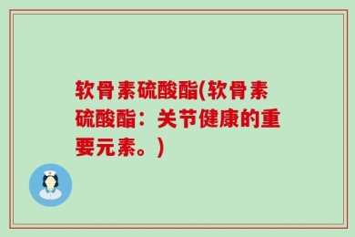 软骨素硫酸酯(软骨素硫酸酯：关节健康的重要元素。)