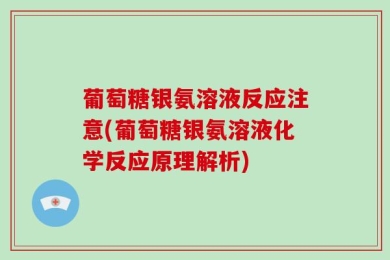 葡萄糖银氨溶液反应注意(葡萄糖银氨溶液化学反应原理解析)