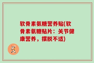 软骨素氨糖营养贴(软骨素氨糖贴片：关节健康营养，摆脱不适)