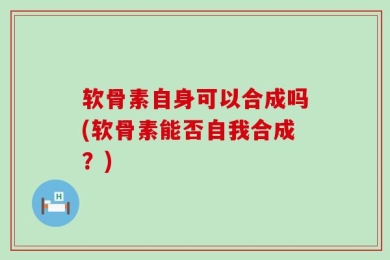 软骨素自身可以合成吗(软骨素能否自我合成？)