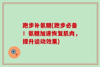 跑步补氨糖(跑步必备！氨糖加速恢复肌肉，提升运动效果)