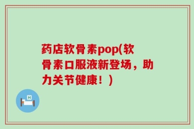药店软骨素pop(软骨素口服液新登场，助力关节健康！)