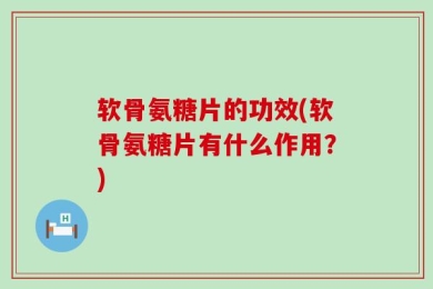 软骨氨糖片的功效(软骨氨糖片有什么作用？)