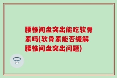 腰椎间盘突出能吃软骨素吗(软骨素能否缓解腰椎间盘突出问题)