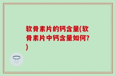 软骨素片的钙含量(软骨素片中钙含量如何？)
