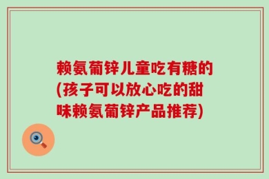 赖氨葡锌儿童吃有糖的(孩子可以放心吃的甜味赖氨葡锌产品推荐)