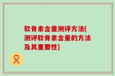 软骨素含量测评方法(测评软骨素含量的方法及其重要性)
