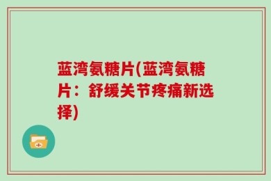 蓝湾氨糖片(蓝湾氨糖片：舒缓关节疼痛新选择)