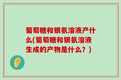 葡萄糖和银氨溶液产什么(葡萄糖和银氨溶液生成的产物是什么？)