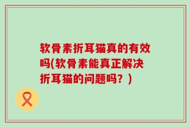 软骨素折耳猫真的有效吗(软骨素能真正解决折耳猫的问题吗？)
