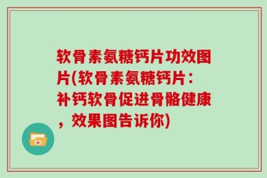 软骨素氨糖钙片功效图片(软骨素氨糖钙片：补钙软骨促进骨骼健康，效果图告诉你)