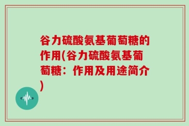谷力硫酸氨基葡萄糖的作用(谷力硫酸氨基葡萄糖：作用及用途简介)