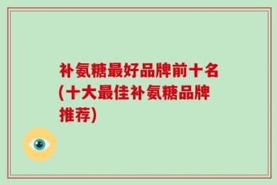 补氨糖最好品牌前十名(十大最佳补氨糖品牌推荐)