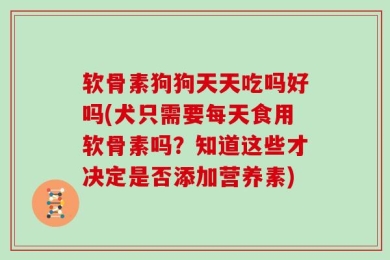 软骨素狗狗天天吃吗好吗(犬只需要每天食用软骨素吗？知道这些才决定是否添加营养素)