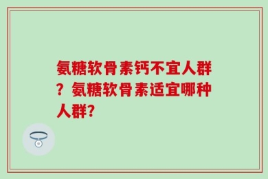氨糖软骨素钙不宜人群？氨糖软骨素适宜哪种人群？