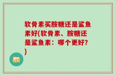 软骨素买胺糖还是鲨鱼素好(软骨素、胺糖还是鲨鱼素：哪个更好？)