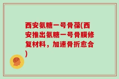 西安氨糖一号骨葆(西安推出氨糖一号骨膜修复材料，加速骨折愈合)