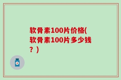 软骨素100片价格(软骨素100片多少钱？)