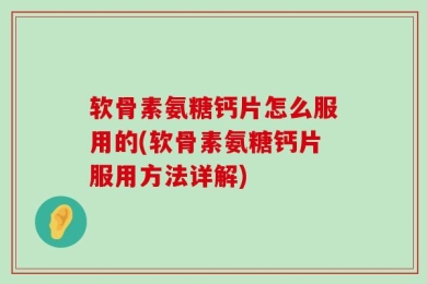 软骨素氨糖钙片怎么服用的(软骨素氨糖钙片服用方法详解)