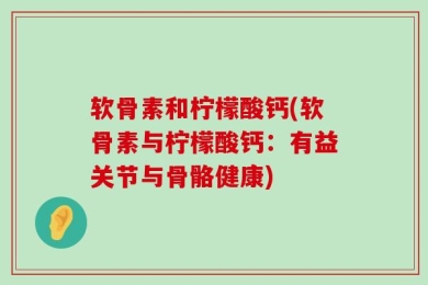 软骨素和柠檬酸钙(软骨素与柠檬酸钙：有益关节与骨骼健康)