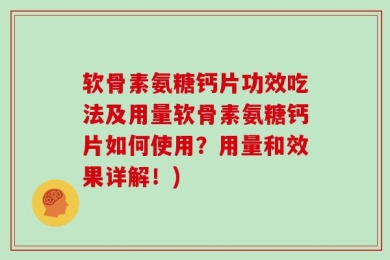 软骨素氨糖钙片功效吃法及用量软骨素氨糖钙片如何使用？用量和效果详解！)
