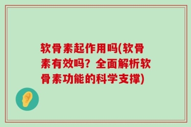 软骨素起作用吗(软骨素有效吗？全面解析软骨素功能的科学支撑)
