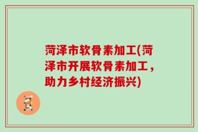 菏泽市软骨素加工(菏泽市开展软骨素加工，助力乡村经济振兴)