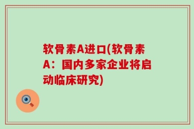 软骨素A进口(软骨素A：国内多家企业将启动临床研究)