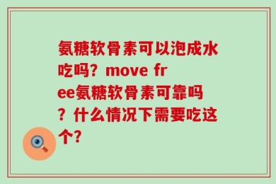 氨糖软骨素可以泡成水吃吗？move free氨糖软骨素可靠吗？什么情况下需要吃这个？