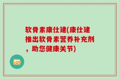 软骨素康仕建(康仕建推出软骨素营养补充剂，助您健康关节)