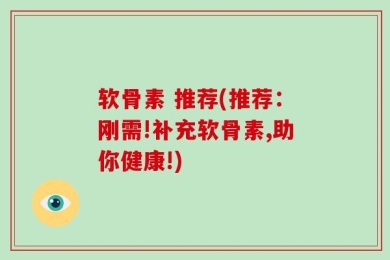 软骨素 推荐(推荐：刚需!补充软骨素,助你健康!)