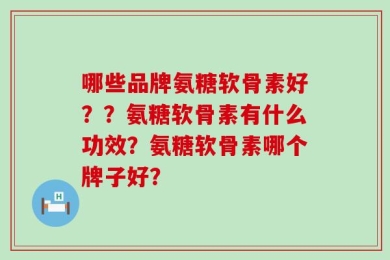 哪些品牌氨糖软骨素好？？氨糖软骨素有什么功效？氨糖软骨素哪个牌子好？
