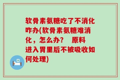 软骨素氨糖吃了不消化咋办(软骨素氨糖难消化，怎么办？  原料进入胃里后不被吸收如何处理)