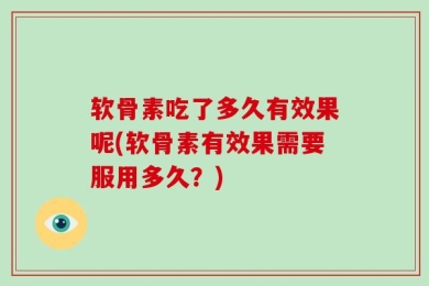 软骨素吃了多久有效果呢(软骨素有效果需要服用多久？)