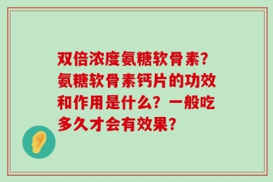 双倍浓度氨糖软骨素？氨糖软骨素钙片的功效和作用是什么？一般吃多久才会有效果？