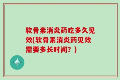 软骨素消炎药吃多久见效(软骨素消炎药见效需要多长时间？)