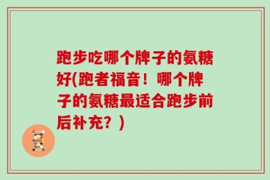 跑步吃哪个牌子的氨糖好(跑者福音！哪个牌子的氨糖最适合跑步前后补充？)