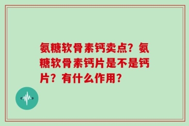 氨糖软骨素钙卖点？氨糖软骨素钙片是不是钙片？有什么作用？