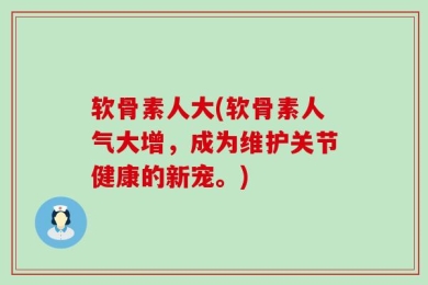 软骨素人大(软骨素人气大增，成为维护关节健康的新宠。)