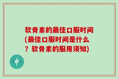 软骨素的最佳口服时间(最佳口服时间是什么？软骨素的服用须知)