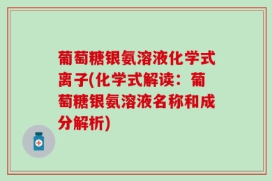 葡萄糖银氨溶液化学式离子(化学式解读：葡萄糖银氨溶液名称和成分解析)