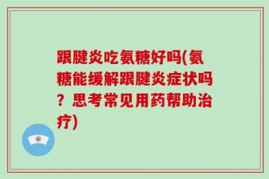跟腱炎吃氨糖好吗(氨糖能缓解跟腱炎症状吗？思考常见用药帮助治疗)