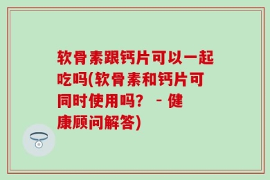 软骨素跟钙片可以一起吃吗(软骨素和钙片可同时使用吗？ - 健康顾问解答)