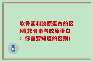 软骨素和胶原蛋白的区别(软骨素与胶原蛋白：你需要知道的区别)