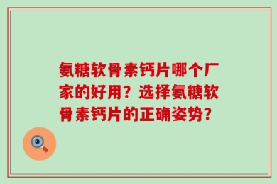 氨糖软骨素钙片哪个厂家的好用？选择氨糖软骨素钙片的正确姿势？