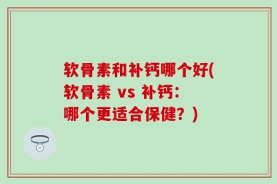 软骨素和补钙哪个好(软骨素 vs 补钙：哪个更适合保健？)