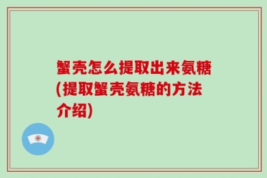 蟹壳怎么提取出来氨糖(提取蟹壳氨糖的方法介绍)
